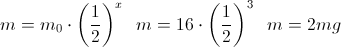 \scriptsize { m = { m_{0} \cdot { \left ( {{1}\over{2}} \right )^{x} } } ~~~ m = {  16\cdot { \left ( {{1}\over{2}} \right )^{3} } } ~~~ m = 2mg }